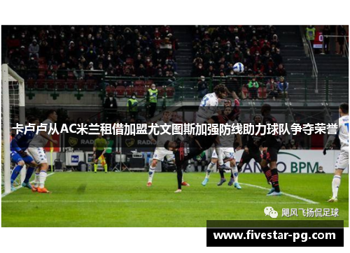 卡卢卢从AC米兰租借加盟尤文图斯加强防线助力球队争夺荣誉