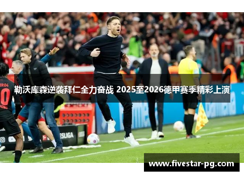 勒沃库森逆袭拜仁全力奋战 2025至2026德甲赛季精彩上演 勒沃库森逆袭拜仁全力奋战 2025至2026德甲赛季精彩上演