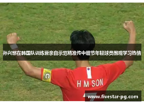 孙兴慜在韩国队训练营亲自示范精准传中细节年轻球员围观学习热情