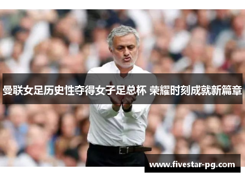 曼联女足历史性夺得女子足总杯 荣耀时刻成就新篇章