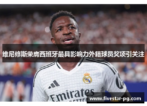 维尼修斯荣膺西班牙最具影响力外籍球员奖项引关注