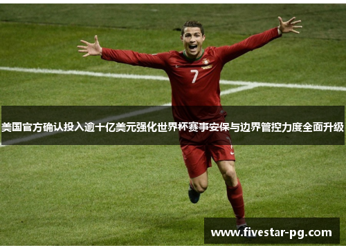 美国官方确认投入逾十亿美元强化世界杯赛事安保与边界管控力度全面升级