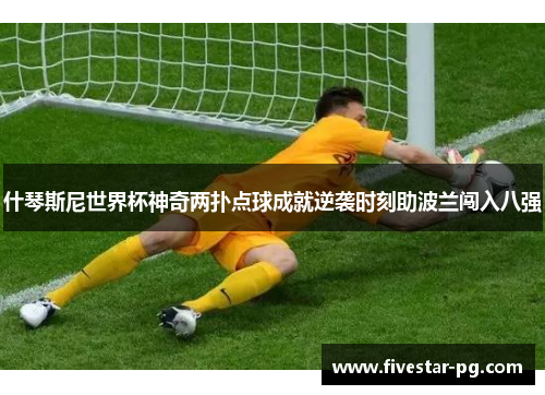 什琴斯尼世界杯神奇两扑点球成就逆袭时刻助波兰闯入八强