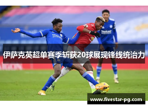 伊萨克英超单赛季斩获20球展现锋线统治力
