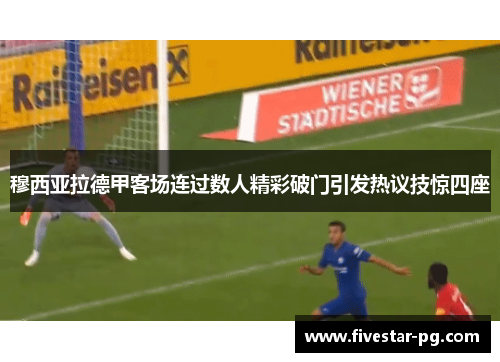 穆西亚拉德甲客场连过数人精彩破门引发热议技惊四座 穆西亚拉德甲客场连过数人精彩破门引发热议技惊四座