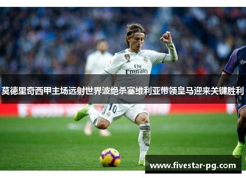 莫德里奇西甲主场远射世界波绝杀塞维利亚带领皇马迎来关键胜利 莫德里奇西甲主场远射世界波绝杀塞维利亚带领皇马迎来关键胜利