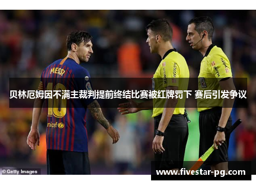 贝林厄姆因不满主裁判提前终结比赛被红牌罚下 赛后引发争议 贝林厄姆因不满主裁判提前终结比赛被红牌罚下 赛后引发争议