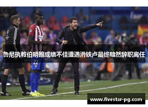 鲁尼执教伯明翰成绩不佳遭遇滑铁卢最终黯然辞职离任 鲁尼执教伯明翰成绩不佳遭遇滑铁卢最终黯然辞职离任