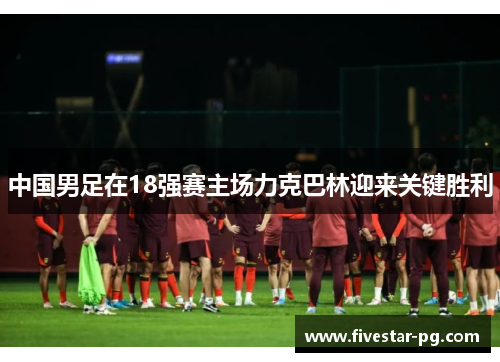 中国男足在18强赛主场力克巴林迎来关键胜利 中国男足在18强赛主场力克巴林迎来关键胜利