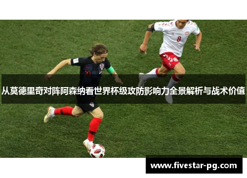 从莫德里奇对阵阿森纳看世界杯级攻防影响力全景解析与战术价值 从莫德里奇对阵阿森纳看世界杯级攻防影响力全景解析与战术价值