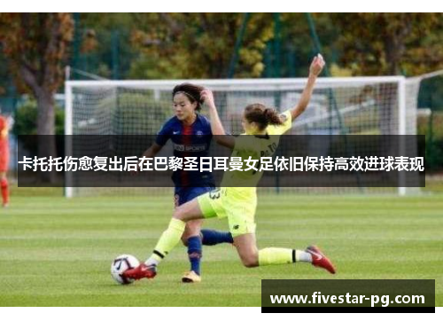 卡托托伤愈复出后在巴黎圣日耳曼女足依旧保持高效进球表现 卡托托伤愈复出后在巴黎圣日耳曼女足依旧保持高效进球表现