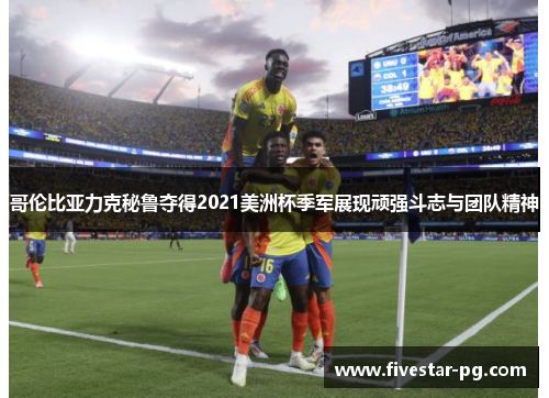 哥伦比亚力克秘鲁夺得2021美洲杯季军展现顽强斗志与团队精神 哥伦比亚力克秘鲁夺得2021美洲杯季军展现顽强斗志与团队精神