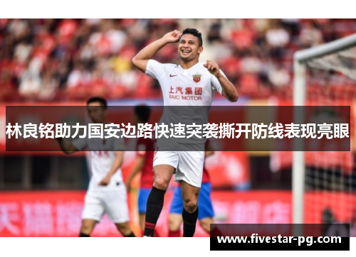 林良铭助力国安边路快速突袭撕开防线表现亮眼 林良铭助力国安边路快速突袭撕开防线表现亮眼