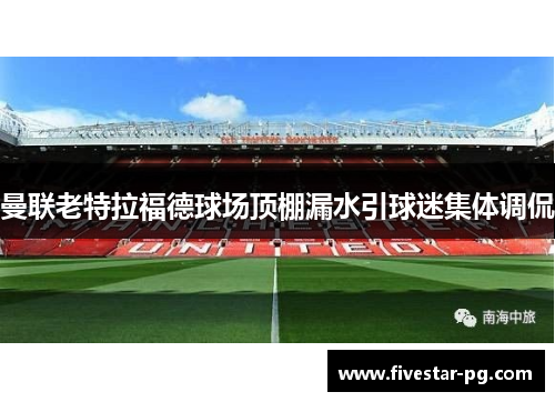 曼联老特拉福德球场顶棚漏水引球迷集体调侃 曼联老特拉福德球场顶棚漏水引球迷集体调侃